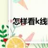 怎樣看k線圖視頻教程（怎樣看k線圖）