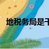 地稅務局是干什么的（地稅局是干什么的）