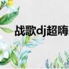 戰歌dj超嗨曲在線試聽（戰歌網dj舞曲）