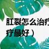 肛裂怎么治療最好用什么藥最好（肛裂怎么治療最好）