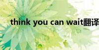think you can wait翻譯(think you)