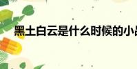 黑土白云是什么時候的小品(黑土白云)