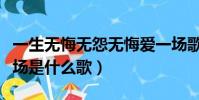 一生無悔無怨無悔愛一場歌詞(無怨無悔愛一場是什么歌)