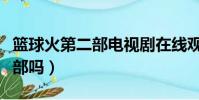 籃球火第二部電視劇在線觀看(籃球火有第二部嗎)