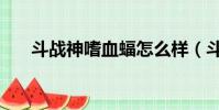 斗戰神嗜血蝠怎么樣(斗戰神嗜血蝠)