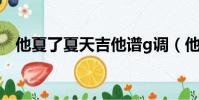 他夏了夏天吉他譜g調(他夏了夏天吉他)