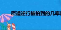 匝道逆行被拍到的幾率是多少(匝)