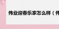 偉業迎春樂家怎么樣(偉業迎春樂家)