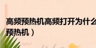 高頻預熱機高頻打開為什么加熱就報警(高頻預熱機)