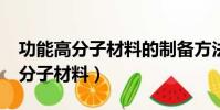 功能高分子材料的制備方法有哪些?(功能高分子材料)