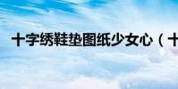 十字繡鞋墊圖紙少女心(十字繡鞋墊圖紙)