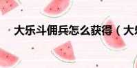 大樂斗傭兵怎么獲得(大樂斗傭兵資質)