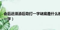會后還須添后勁打一字謎底是什么視頻(會后還須添后勁打一字)