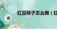 紅豆粽子怎么做(紅豆粽子)
