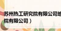 蘇州熱工研究院有限公司地址(蘇州熱工研究院有限公司)