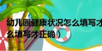 幼兒園健康狀況怎么填寫才正確(健康狀況怎么填寫才正確)