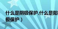 什么是陰極保護,什么是陽極保護(什么是陰極保護)
