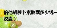 倍他胡蘿卜素膠囊多少錢一瓶(倍他胡蘿卜素膠囊)