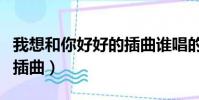 我想和你好好的插曲誰唱的(我想和你好好的插曲)