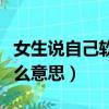 女生說自己軟是什么情況（女生說她軟了是什么意思）