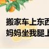搬家車上東西太多坐我腿上（搬家車里沒有空媽媽坐我腿上）