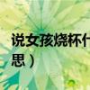 說女孩燒杯什么意思（說女生是燒杯是什么意思）