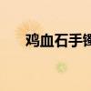 雞血石手鐲功效與作用（雞血石手鐲）