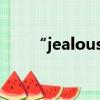 “jealous?”（jealous是什么意思）