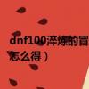dnf100淬煉的冒險家靈魂怎么獲得（dnf平凡的冒險家靈魂怎么得）