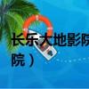 長樂大地影院今日電影放映（長樂大地數字影院）