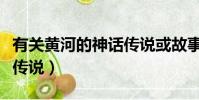 有關黃河的神話傳說或故事(有關黃河的神話傳說)