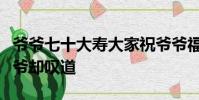 爺爺七十大壽大家祝爺爺福如東海壽比南山爺爺卻嘆道
