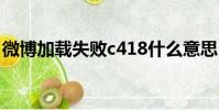 微博加載失敗c418什么意思(微博加載失敗)