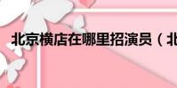北京橫店在哪里招演員(北京橫店在哪里)