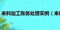 來料加工賬務處理實例(來料加工賬務處理)