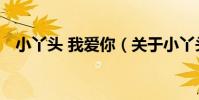 小丫頭 我愛你(關于小丫頭 我愛你簡介)