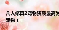 凡人修真2寵物資質最高為多少(凡人修真2寵物)