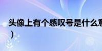 頭像上有個感嘆號是什么意思(頭像上有個1)