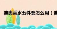 迪奧香水五件套怎么用(迪奧香水五件套)