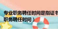 專業職務聘任時間是指證書頒發的日期(專業職務聘任時間)