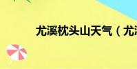 尤溪枕頭山天氣(尤溪枕頭山)