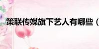 策聯傳媒旗下藝人有哪些(策聯明星代言)