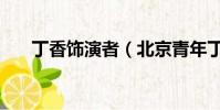 丁香飾演者(北京青年丁香的扮演者)