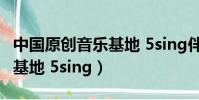 中國原創音樂基地 5sing伴奏(中國原創音樂基地 5sing)