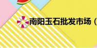 南陽玉石批發市場(南陽玉)