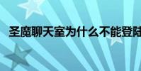 圣魔聊天室為什么不能登陸(圣魔聊天室)