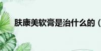 膚康美軟膏是治什么的(膚康美軟膏)