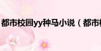 都市校園yy種馬小說(都市校園yy種馬小說)