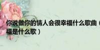 你說做你的情人會很幸福什么歌曲(你說做你的情人會很幸福是什么歌)