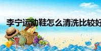 李寧運動鞋怎么清洗比較好(李寧運動鞋)